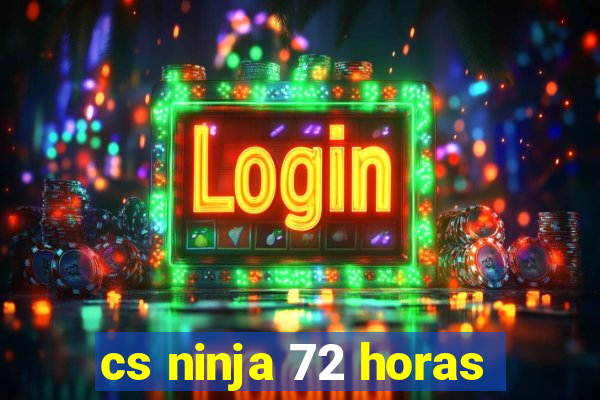 cs ninja 72 horas